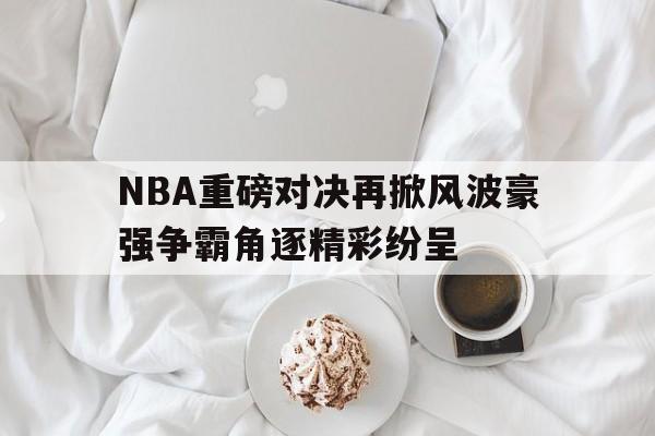 NBA重磅对决再掀风波豪强争霸角逐精彩纷呈的简单介绍