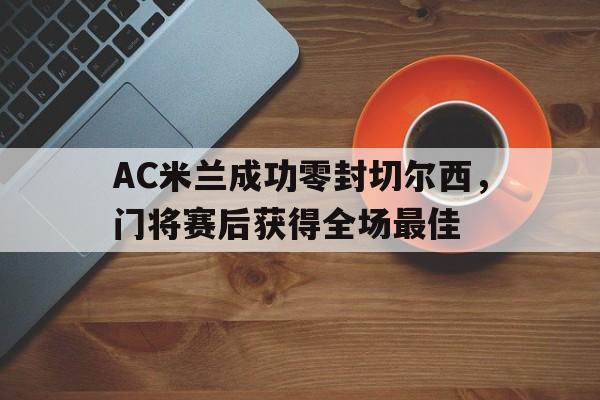 AC米兰成功零封切尔西，门将赛后获得全场最佳