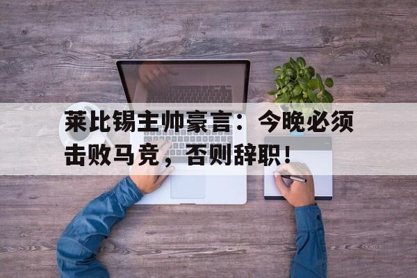 莱比锡主帅豪言：今晚必须击败马竞，否则辞职！莱比锡主帅豪言今晚必须击败马竞,否则辞职了吗